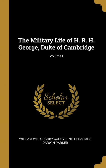 The Military Life of H. R. H. George, Duke of Cambridge; Volume I