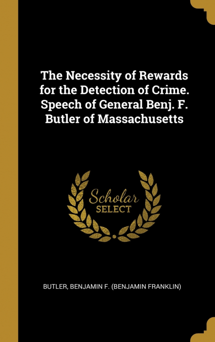 The Necessity of Rewards for the Detection of Crime. Speech of General Benj. F. Butler of Massachusetts
