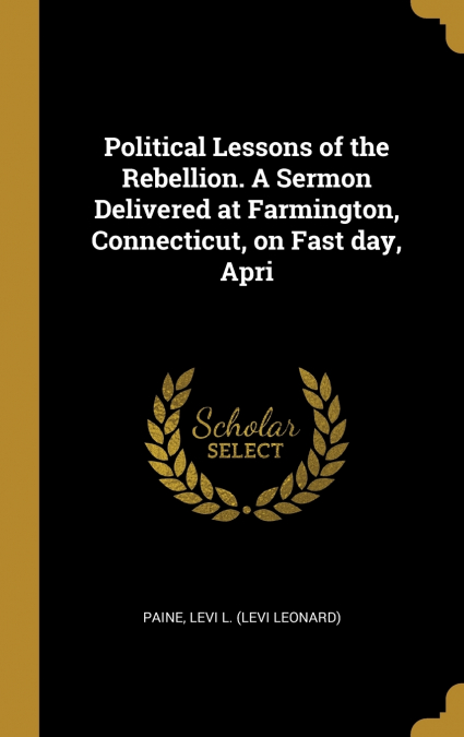 Political Lessons of the Rebellion. A Sermon Delivered at Farmington, Connecticut, on Fast day, Apri
