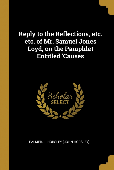 Reply to the Reflections, etc. etc. of Mr. Samuel Jones Loyd, on the Pamphlet Entitled ’Causes