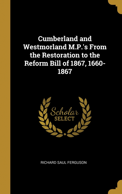 Cumberland and Westmorland M.P.’s From the Restoration to the Reform Bill of 1867, 1660-1867