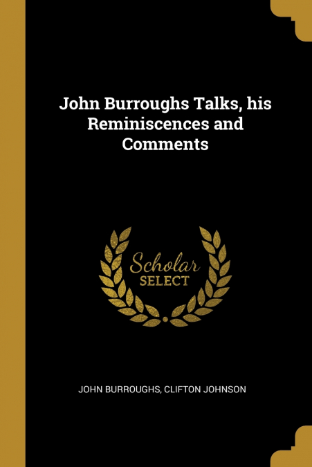 John Burroughs Talks, his Reminiscences and Comments