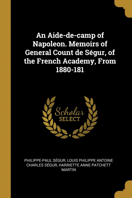 An Aide-de-camp of Napoleon. Memoirs of General Count de Ségur, of the French Academy, From 1880-181