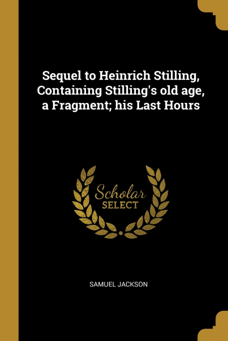 Sequel to Heinrich Stilling, Containing Stilling’s old age, a Fragment; his Last Hours