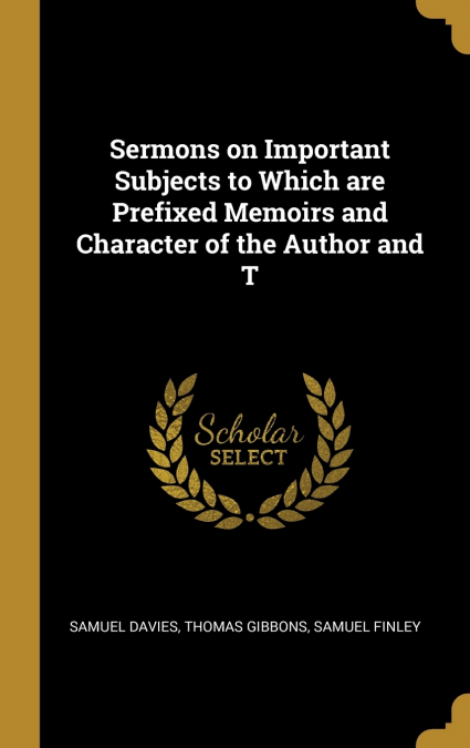 Sermons on Important Subjects to Which are Prefixed Memoirs and Character of the Author and T