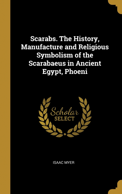 Scarabs. The History, Manufacture and Religious Symbolism of the Scarabaeus in Ancient Egypt, Phoeni