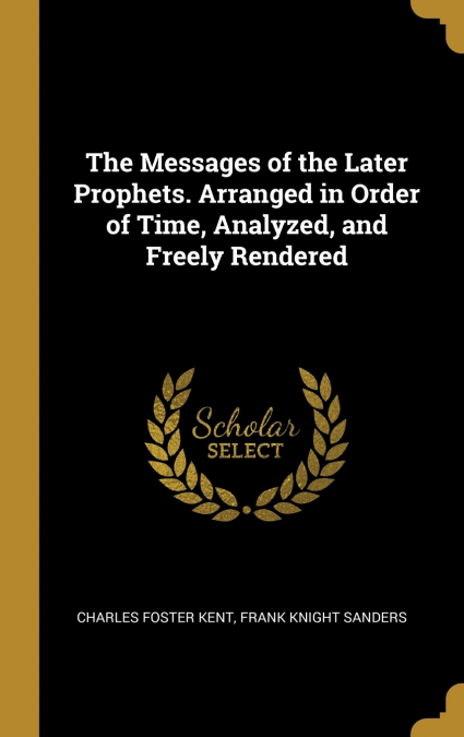 The Messages of the Later Prophets. Arranged in Order of Time, Analyzed, and Freely Rendered