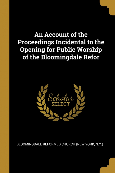 An Account of the Proceedings Incidental to the Opening for Public Worship of the Bloomingdale Refor