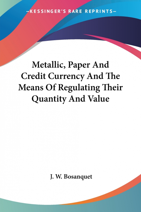 Metallic, Paper And Credit Currency And The Means Of Regulating Their Quantity And Value