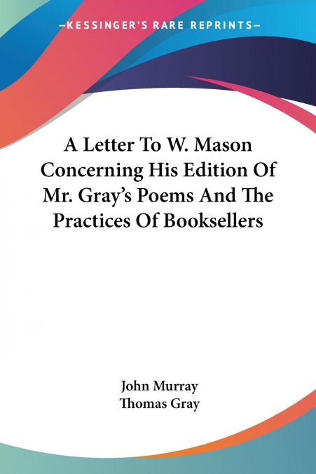 A Letter To W. Mason Concerning His Edition Of Mr. Gray’s Poems And The Practices Of Booksellers