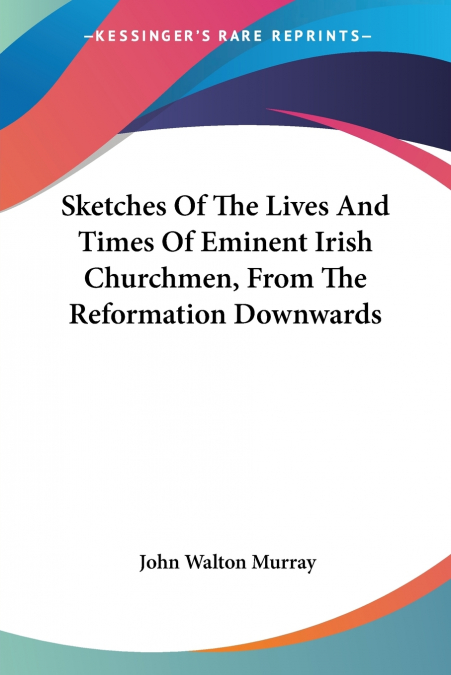 Sketches Of The Lives And Times Of Eminent Irish Churchmen, From The Reformation Downwards