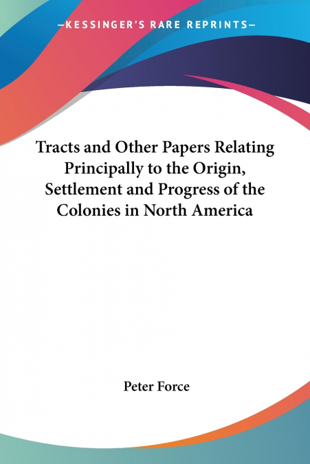 Tracts and Other Papers Relating Principally to the Origin, Settlement and Progress of the Colonies in North America