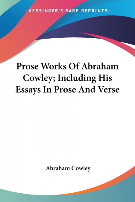 Prose Works Of Abraham Cowley; Including His Essays In Prose And Verse
