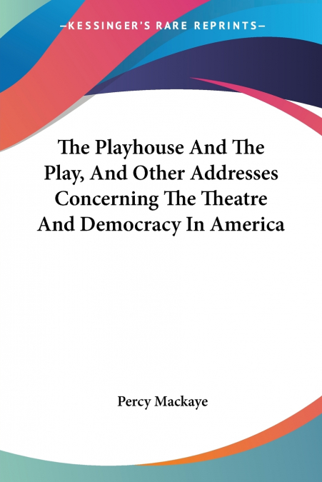 The Playhouse And The Play, And Other Addresses Concerning The Theatre And Democracy In America
