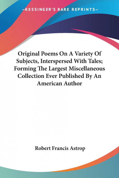Original Poems On A Variety Of Subjects, Interspersed With Tales; Forming The Largest Miscellaneous Collection Ever Published By An American Author