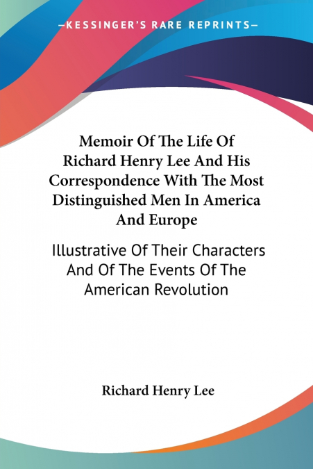 Memoir Of The Life Of Richard Henry Lee And His Correspondence With The Most Distinguished Men In America And Europe
