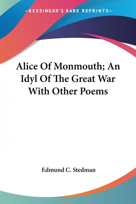 Alice Of Monmouth; An Idyl Of The Great War With Other Poems