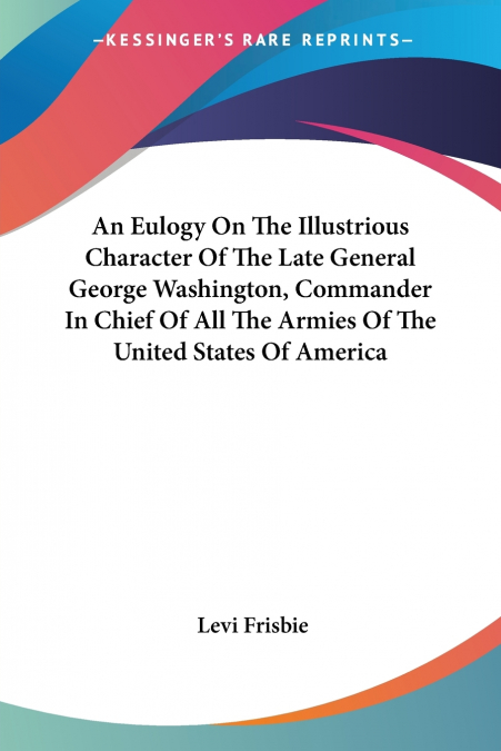 An Eulogy On The Illustrious Character Of The Late General George Washington, Commander In Chief Of All The Armies Of The United States Of America