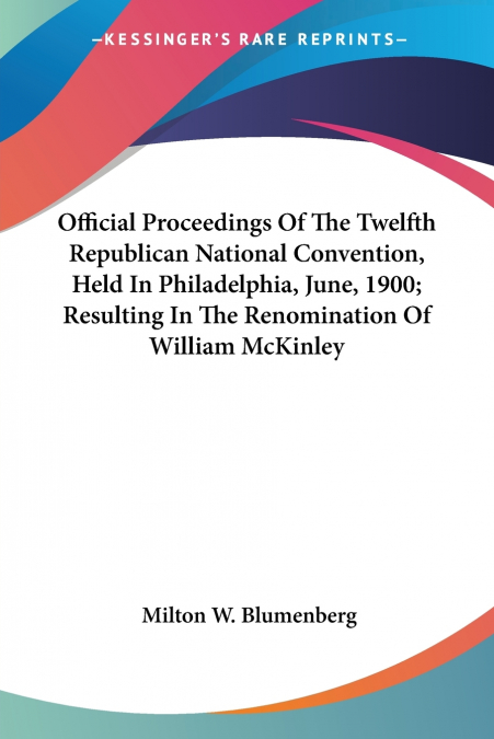 Official Proceedings Of The Twelfth Republican National Convention, Held In Philadelphia, June, 1900; Resulting In The Renomination Of William McKinley