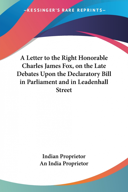 A Letter to the Right Honorable Charles James Fox, on the Late Debates Upon the Declaratory Bill in Parliament and in Leadenhall Street