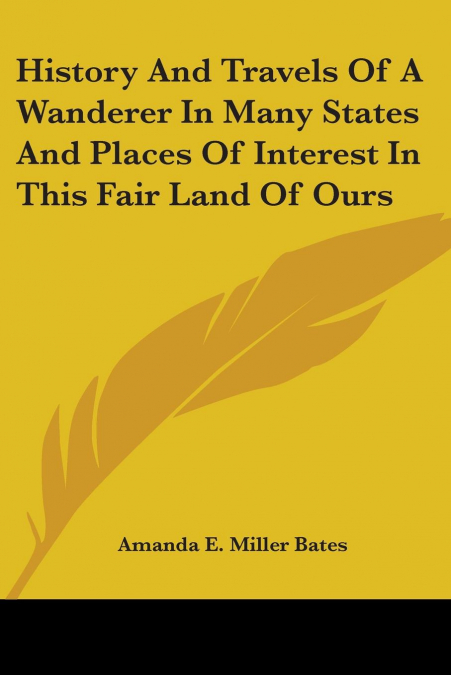 History And Travels Of A Wanderer In Many States And Places Of Interest In This Fair Land Of Ours