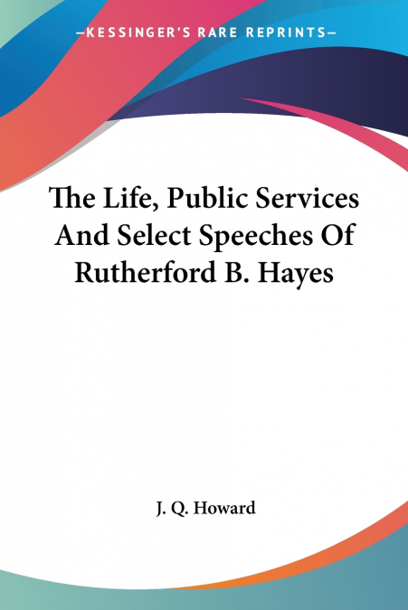 The Life, Public Services And Select Speeches Of Rutherford B. Hayes