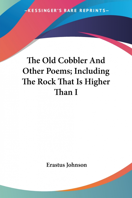 The Old Cobbler And Other Poems; Including The Rock That Is Higher Than I