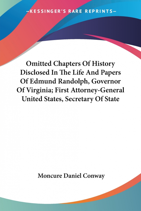 Omitted Chapters Of History Disclosed In The Life And Papers Of Edmund Randolph, Governor Of Virginia; First Attorney-General United States, Secretary Of State