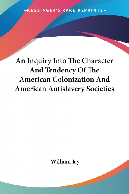 An Inquiry Into The Character And Tendency Of The American Colonization And American Antislavery Societies