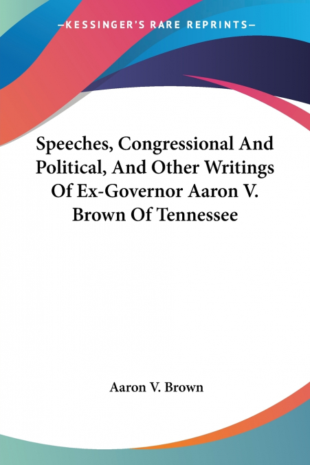 Speeches, Congressional And Political, And Other Writings Of Ex-Governor Aaron V. Brown Of Tennessee