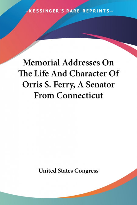 Memorial Addresses On The Life And Character Of Orris S. Ferry, A Senator From Connecticut