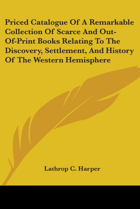 Priced Catalogue Of A Remarkable Collection Of Scarce And Out-Of-Print Books Relating To The Discovery, Settlement, And History Of The Western Hemisphere