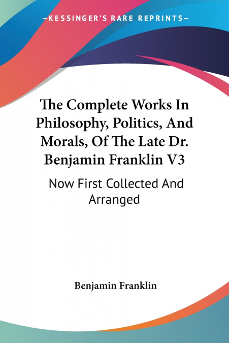 The Complete Works In Philosophy, Politics, And Morals, Of The Late Dr. Benjamin Franklin V3