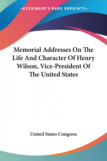 Memorial Addresses On The Life And Character Of Henry Wilson, Vice-President Of The United States