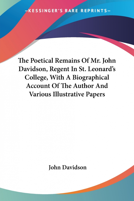 The Poetical Remains Of Mr. John Davidson, Regent In St. Leonard’s College, With A Biographical Account Of The Author And Various Illustrative Papers