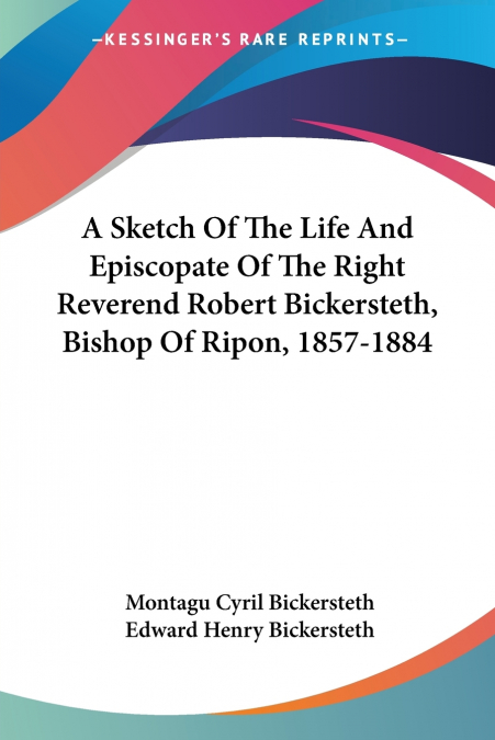 A Sketch Of The Life And Episcopate Of The Right Reverend Robert Bickersteth, Bishop Of Ripon, 1857-1884