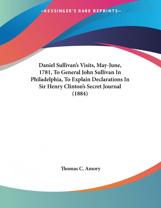 Daniel Sullivan’s Visits, May-June, 1781, To General John Sullivan In Philadelphia, To Explain Declarations In Sir Henry Clinton’s Secret Journal (1884)