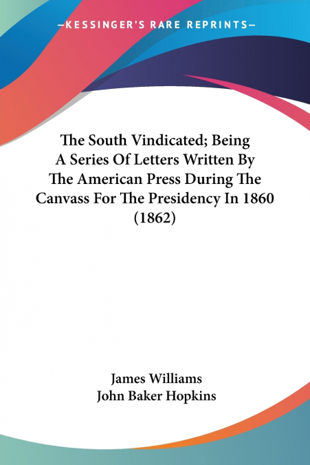 The South Vindicated; Being A Series Of Letters Written By The American Press During The Canvass For The Presidency In 1860 (1862)