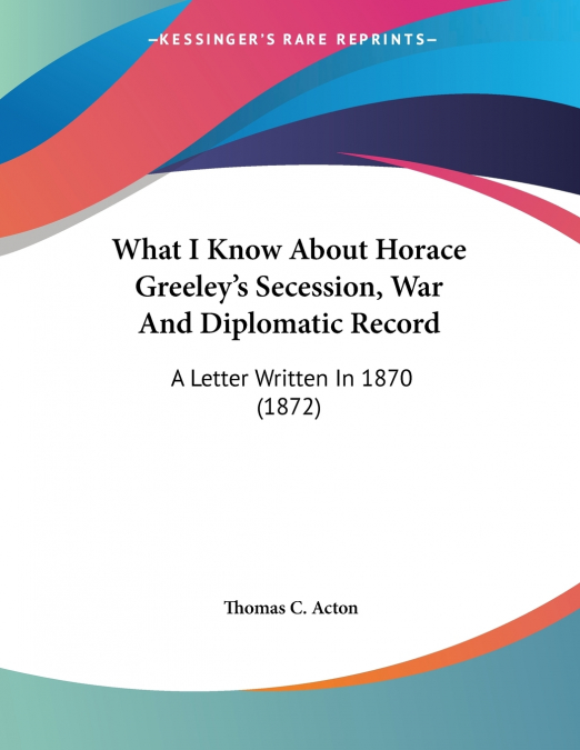 What I Know About Horace Greeley’s Secession, War And Diplomatic Record