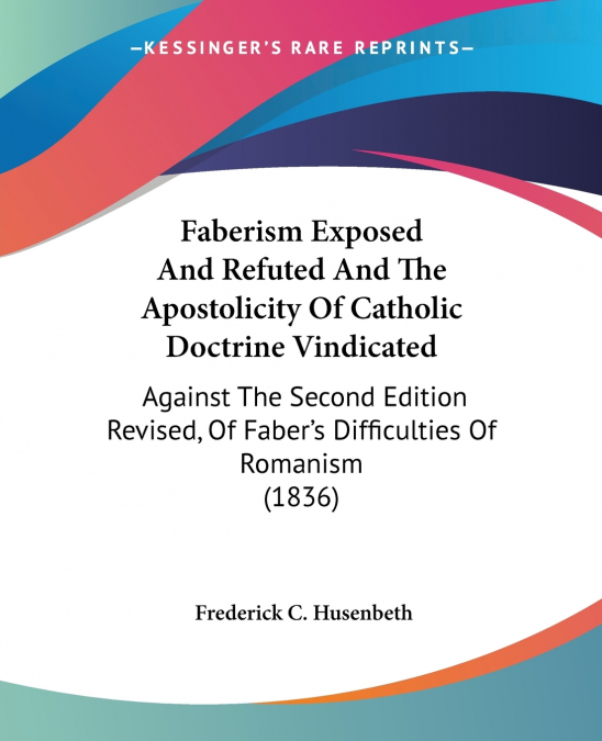Faberism Exposed And Refuted And The Apostolicity Of Catholic Doctrine Vindicated