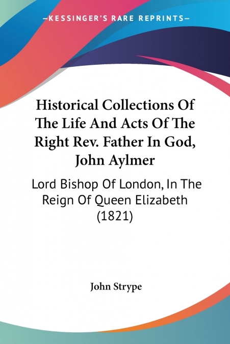 Historical Collections Of The Life And Acts Of The Right Rev. Father In God, John Aylmer