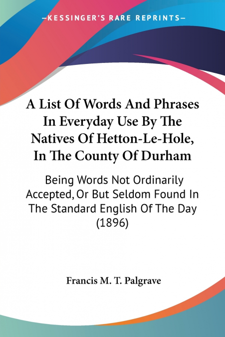 A List Of Words And Phrases In Everyday Use By The Natives Of Hetton-Le-Hole, In The County Of Durham