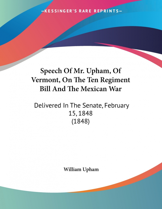 Speech Of Mr. Upham, Of Vermont, On The Ten Regiment Bill And The Mexican War