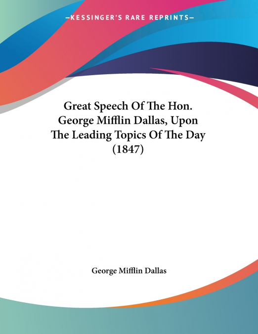 Great Speech Of The Hon. George Mifflin Dallas, Upon The Leading Topics Of The Day (1847)
