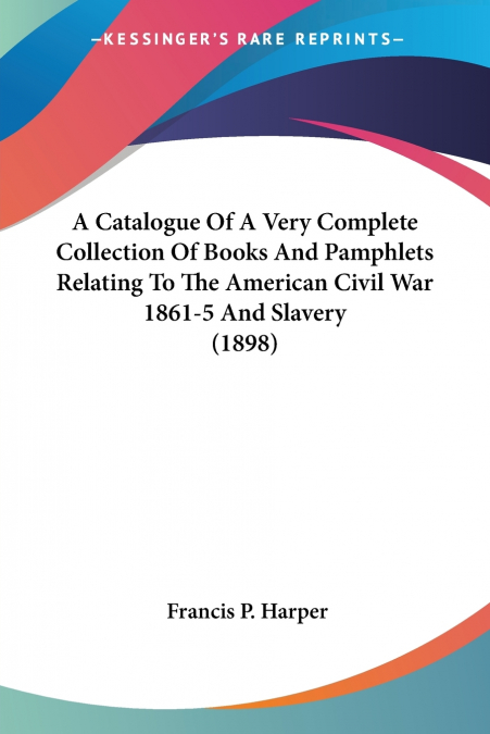 A Catalogue Of A Very Complete Collection Of Books And Pamphlets Relating To The American Civil War 1861-5 And Slavery (1898)