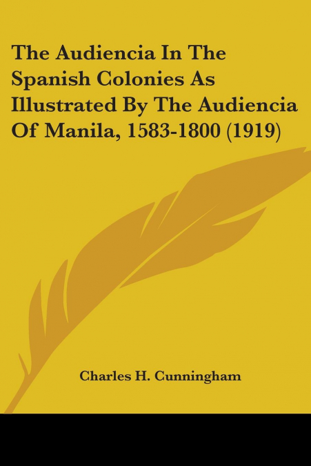 The Audiencia In The Spanish Colonies As Illustrated By The Audiencia Of Manila, 1583-1800 (1919)