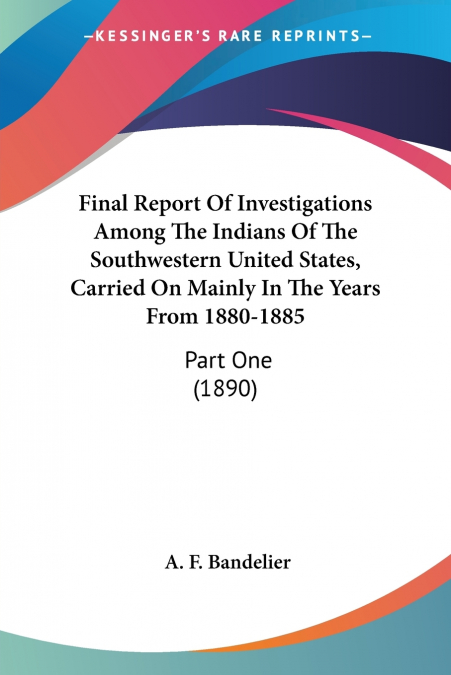Final Report Of Investigations Among The Indians Of The Southwestern United States, Carried On Mainly In The Years From 1880-1885