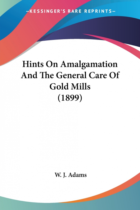 Hints On Amalgamation And The General Care Of Gold Mills (1899)