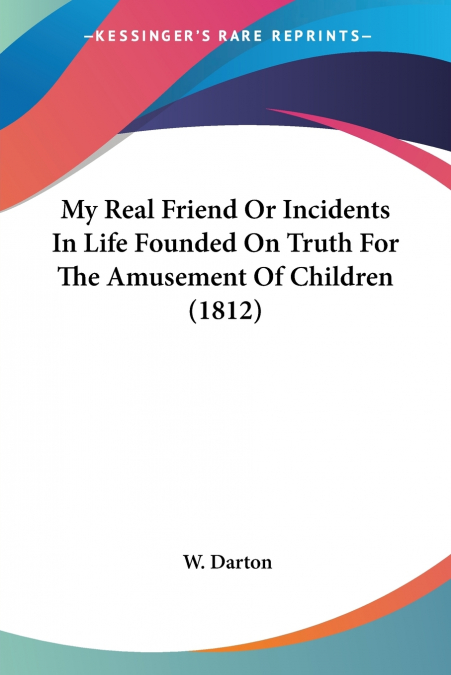 My Real Friend Or Incidents In Life Founded On Truth For The Amusement Of Children (1812)