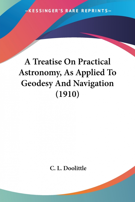 A Treatise On Practical Astronomy, As Applied To Geodesy And Navigation (1910)